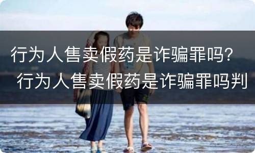 行为人售卖假药是诈骗罪吗？ 行为人售卖假药是诈骗罪吗判几年