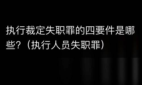 执行裁定失职罪的四要件是哪些?（执行人员失职罪）