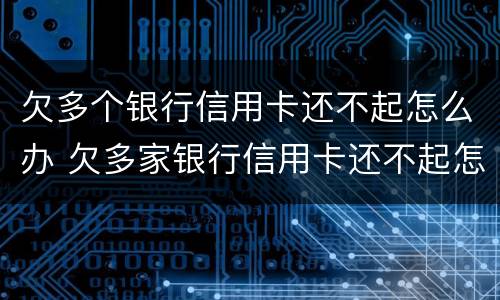 欠多个银行信用卡还不起怎么办 欠多家银行信用卡还不起怎么办