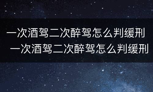 一次酒驾二次醉驾怎么判缓刑 一次酒驾二次醉驾怎么判缓刑可以取保候审吗