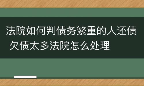 法院如何判债务繁重的人还债 欠债太多法院怎么处理