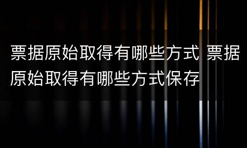 票据原始取得有哪些方式 票据原始取得有哪些方式保存