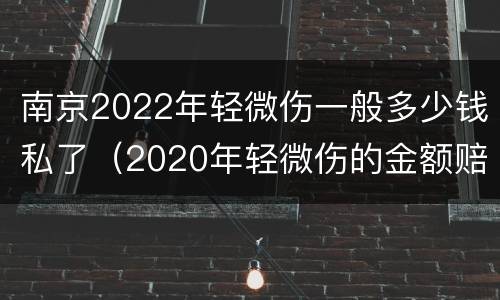 南京2022年轻微伤一般多少钱私了（2020年轻微伤的金额赔偿标准）