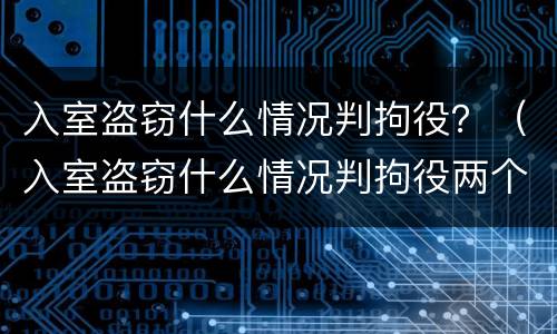 入室盗窃什么情况判拘役？（入室盗窃什么情况判拘役两个月）