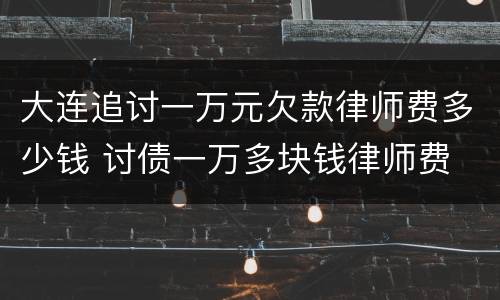 大连追讨一万元欠款律师费多少钱 讨债一万多块钱律师费