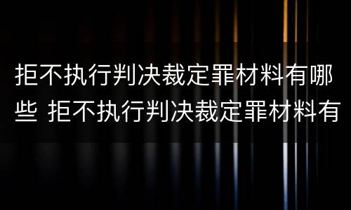 拒不执行判决裁定罪材料有哪些 拒不执行判决裁定罪材料有哪些内容