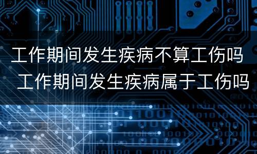 工作期间发生疾病不算工伤吗 工作期间发生疾病属于工伤吗
