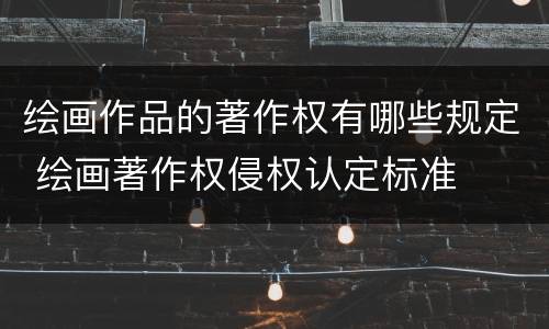 绘画作品的著作权有哪些规定 绘画著作权侵权认定标准