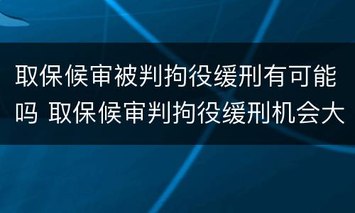 取保候审被判拘役缓刑有可能吗 取保候审判拘役缓刑机会大吗