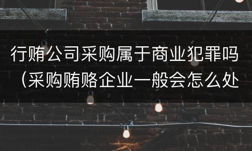 行贿公司采购属于商业犯罪吗（采购贿赂企业一般会怎么处理）