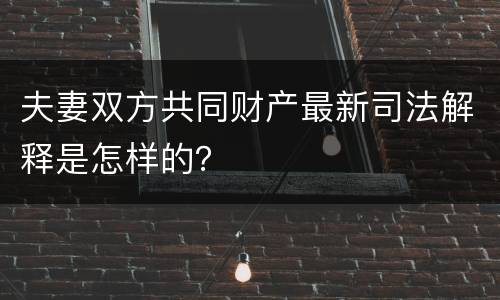 夫妻双方共同财产最新司法解释是怎样的？