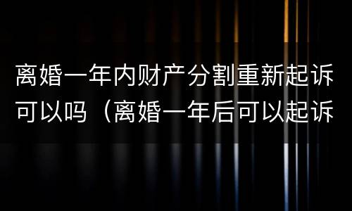 离婚一年内财产分割重新起诉可以吗（离婚一年后可以起诉重新分割财产吗?）