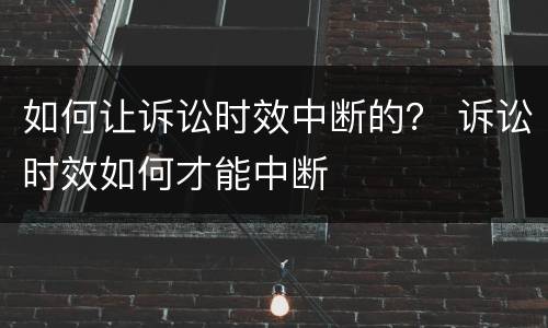 如何让诉讼时效中断的？ 诉讼时效如何才能中断
