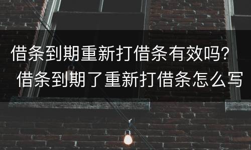 借条到期重新打借条有效吗？ 借条到期了重新打借条怎么写