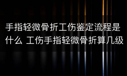 手指轻微骨折工伤鉴定流程是什么 工伤手指轻微骨折算几级伤残