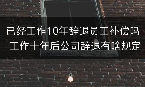 已经工作10年辞退员工补偿吗 工作十年后公司辞退有啥规定