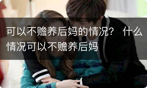 可以不赡养后妈的情况？ 什么情况可以不赡养后妈