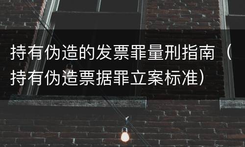 持有伪造的发票罪量刑指南（持有伪造票据罪立案标准）