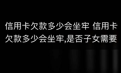 信用卡欠款多少会坐牢 信用卡欠款多少会坐牢,是否子女需要偿还