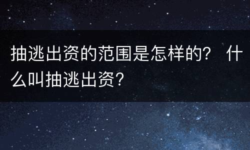 抽逃出资的范围是怎样的？ 什么叫抽逃出资?