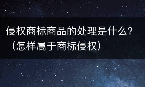 侵权商标商品的处理是什么？（怎样属于商标侵权）