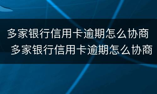 多家银行信用卡逾期怎么协商 多家银行信用卡逾期怎么协商还本金