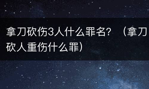 拿刀砍伤3人什么罪名？（拿刀砍人重伤什么罪）