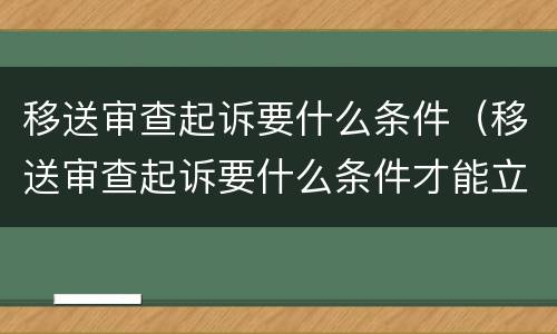 移送审查起诉要什么条件（移送审查起诉要什么条件才能立案）