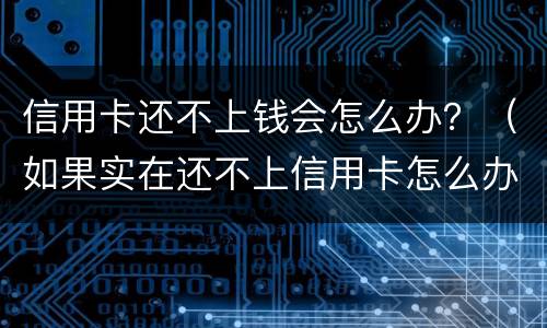 信用卡还不上钱会怎么办？（如果实在还不上信用卡怎么办）