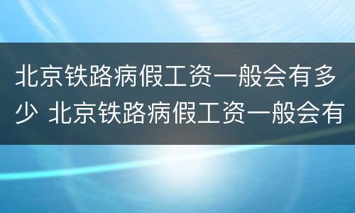 北京铁路病假工资一般会有多少 北京铁路病假工资一般会有多少钱