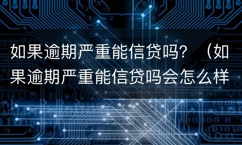 如果逾期严重能信贷吗？（如果逾期严重能信贷吗会怎么样）