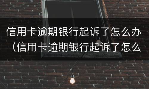 信用卡逾期银行起诉了怎么办（信用卡逾期银行起诉了怎么办会有什么后果）
