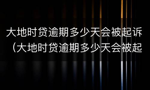 大地时贷逾期多少天会被起诉（大地时贷逾期多少天会被起诉）