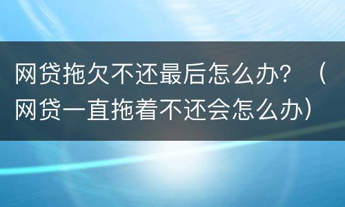 网贷拖欠不还最后怎么办？（网贷一直拖着不还会怎么办）