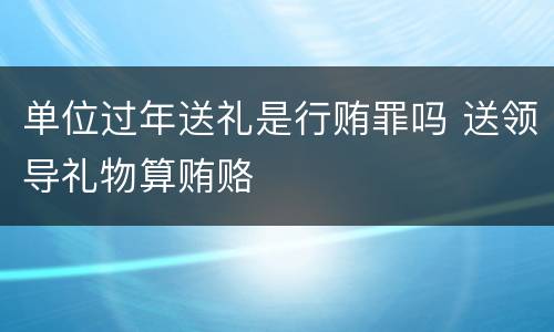 单位过年送礼是行贿罪吗 送领导礼物算贿赂