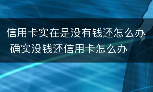 信用卡实在是没有钱还怎么办 确实没钱还信用卡怎么办