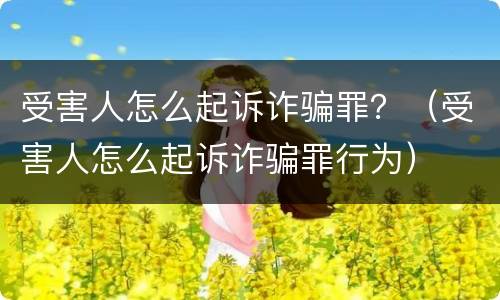 受害人怎么起诉诈骗罪？（受害人怎么起诉诈骗罪行为）