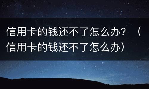 信用卡的钱还不了怎么办？（信用卡的钱还不了怎么办）