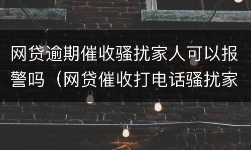 网贷逾期催收骚扰家人可以报警吗（网贷催收打电话骚扰家人可以报警吗）