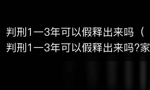判刑1一3年可以假释出来吗（判刑1一3年可以假释出来吗?家中有幼儿）