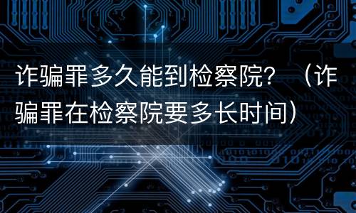 诈骗罪多久能到检察院？（诈骗罪在检察院要多长时间）