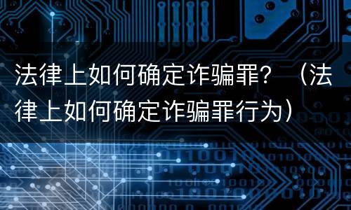 法律上如何确定诈骗罪？（法律上如何确定诈骗罪行为）