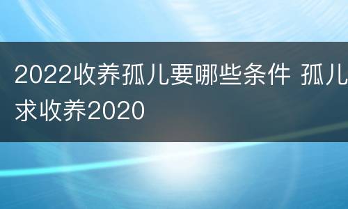 2022收养孤儿要哪些条件 孤儿求收养2020