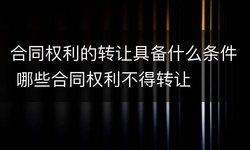 合同权利的转让具备什么条件 哪些合同权利不得转让
