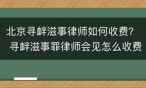 北京寻衅滋事律师如何收费？ 寻衅滋事罪律师会见怎么收费