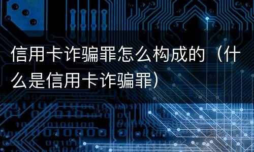 信用卡诈骗罪怎么构成的（什么是信用卡诈骗罪）