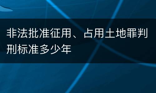 非法批准征用、占用土地罪判刑标准多少年