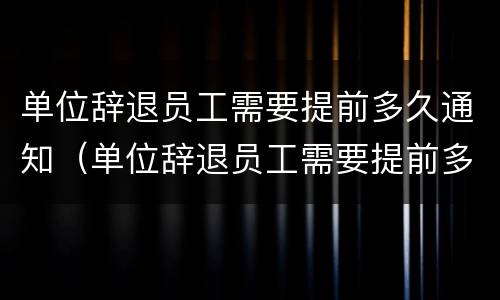 单位辞退员工需要提前多久通知（单位辞退员工需要提前多久通知领导）