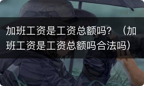 加班工资是工资总额吗？（加班工资是工资总额吗合法吗）