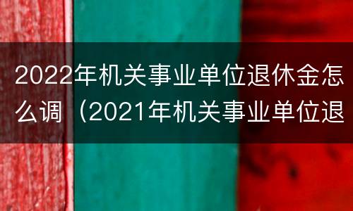 2022年机关事业单位退休金怎么调（2021年机关事业单位退休金）